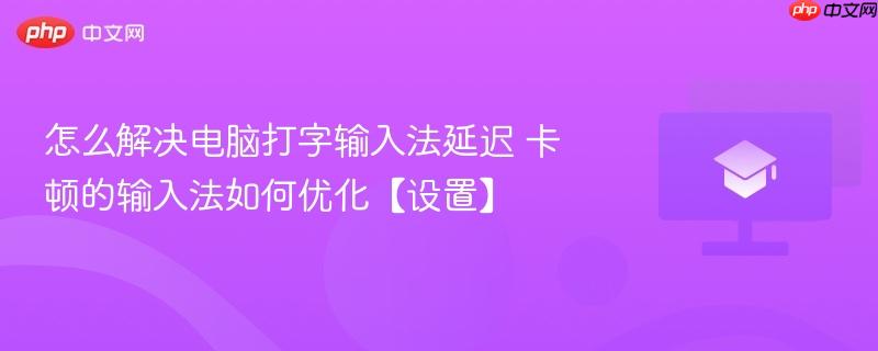 怎么解决电脑打字输入法延迟 卡顿的输入法如何优化【设置】-第1张图片-佛山资讯网