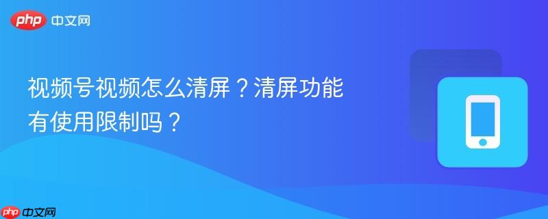视频号视频怎么清屏？清屏功能有使用限制吗？-第1张图片-佛山资讯网