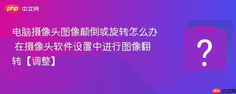 电脑摄像头图像颠倒或旋转怎么办 在摄像头软件设置中进行图像翻转【调整】-第1张图片-佛山资讯网 电脑摄像头图像颠倒或旋转怎么办 在摄像头软件设置中进行图像翻转【调整】-第1张图片-佛山资讯网