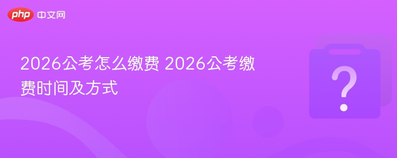 2026公考怎么缴费 2026公考缴费时间及方式-第1张图片-佛山资讯网