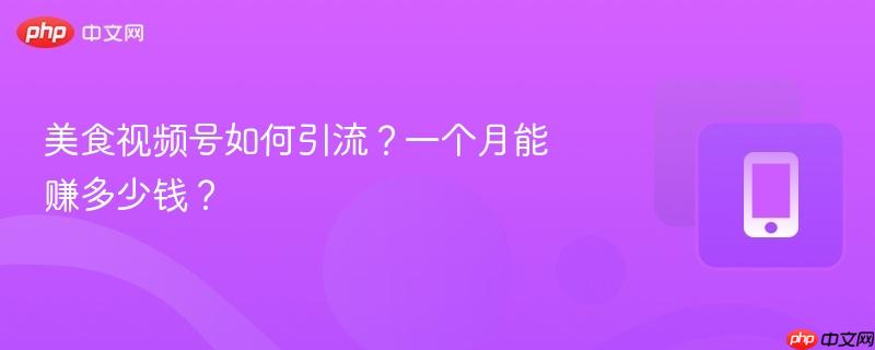 美食视频号如何引流？一个月能赚多少钱？-第1张图片-佛山资讯网