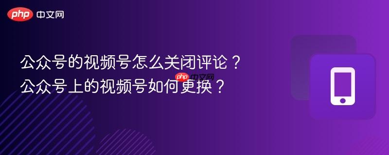 公众号的视频号怎么关闭评论?公众号上的视频号如何更换?-第1张图片-佛山资讯网 公众号的视频号怎么关闭评论?公众号上的视频号如何更换?-第1张图片-佛山资讯网