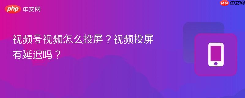 视频号视频怎么投屏？视频投屏有延迟吗？-第1张图片-佛山资讯网
