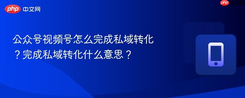 公众号视频号怎么完成私域转化？完成私域转化什么意思？-第1张图片-佛山资讯网
