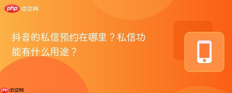 抖音的私信预约在哪里？私信功能有什么用途？-第1张图片-佛山资讯网