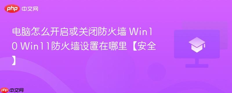 电脑怎么开启或关闭防火墙 Win10 Win11防火墙设置在哪里【安全】-第1张图片-佛山资讯网