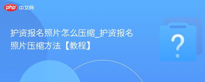 护资报名照片怎么压缩_护资报名照片压缩方法【教程】-第1张图片-佛山资讯网