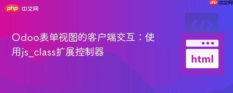 Odoo表单视图的客户端交互：使用js_class扩展控制器-第1张图片-佛山资讯网
