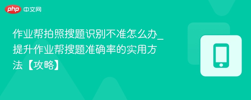 作业帮拍照搜题识别不准怎么办_提升作业帮搜题准确率的实用方法【攻略】-第1张图片-佛山资讯网
