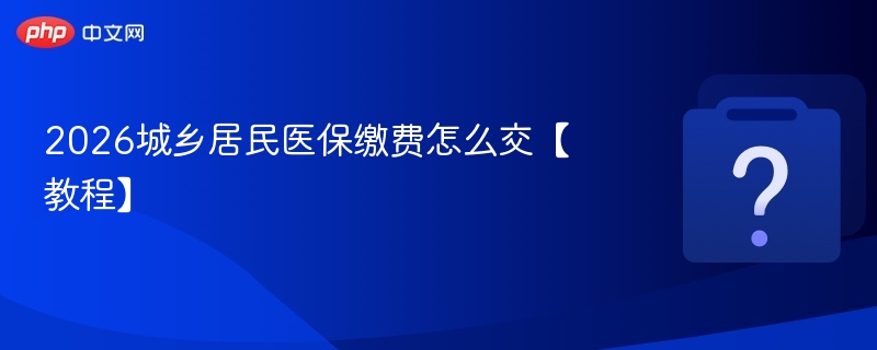 2026城乡居民医保缴费怎么交【教程】-第1张图片-佛山资讯网