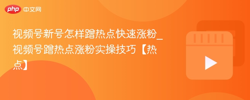 视频号新号怎样蹭热点快速涨粉_视频号蹭热点涨粉实操技巧【热点】-第1张图片-佛山资讯网