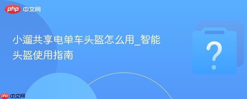 小遛共享电单车头盔怎么用_智能头盔使用指南-第1张图片-佛山资讯网