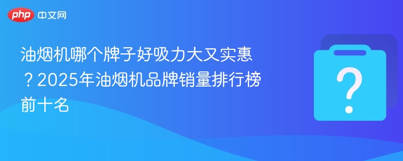 油烟机哪个牌子好吸力大又实惠?2025年油烟机品牌销量排行榜前十名-第1张图片-佛山资讯网 油烟机哪个牌子好吸力大又实惠?2025年油烟机品牌销量排行榜前十名-第1张图片-佛山资讯网