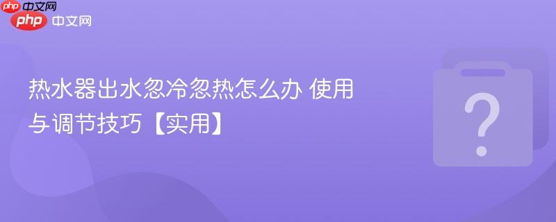 热水器出水忽冷忽热怎么办 使用与调节技巧【实用】-第1张图片-佛山资讯网 热水器出水忽冷忽热怎么办 使用与调节技巧【实用】-第1张图片-佛山资讯网
