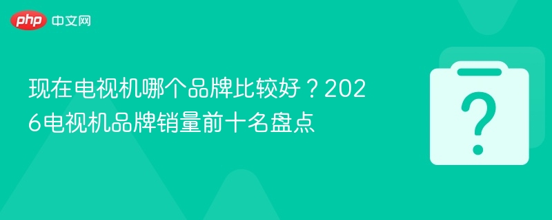 现在电视机哪个品牌比较好?2026电视机品牌销量前十名盘点-第1张图片-佛山资讯网 现在电视机哪个品牌比较好?2026电视机品牌销量前十名盘点-第1张图片-佛山资讯网