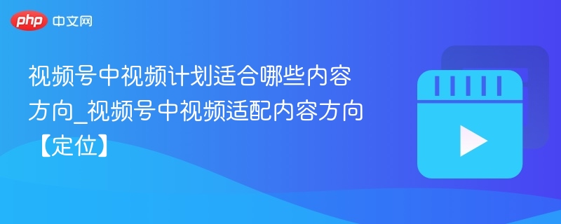 视频号中视频计划适合哪些内容方向_视频号中视频适配内容方向【定位】-第1张图片-佛山资讯网