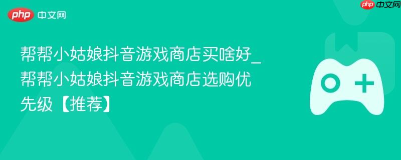 帮帮小姑娘抖音游戏商店买啥好_帮帮小姑娘抖音游戏商店选购优先级【推荐】-第1张图片-佛山资讯网