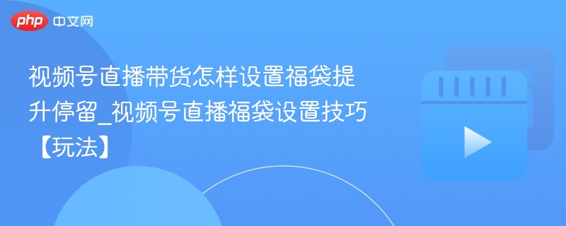视频号直播带货怎样设置福袋提升停留_视频号直播福袋设置技巧【玩法】-第1张图片-佛山资讯网