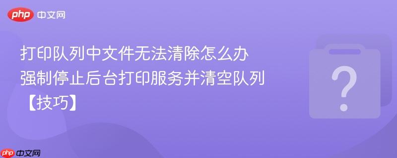 打印队列中文件无法清除怎么办 强制停止后台打印服务并清空队列【技巧】-第1张图片-佛山资讯网