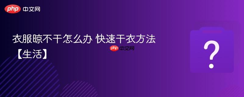 衣服晾不干怎么办 快速干衣方法【生活】-第1张图片-佛山资讯网