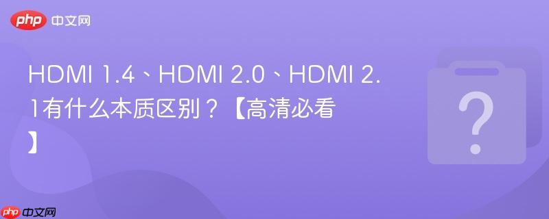 HDMI 1.4、HDMI 2.0、HDMI 2.1有什么本质区别？【高清必看】-第1张图片-佛山资讯网