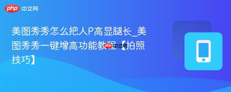 美图秀秀怎么把人P高显腿长_美图秀秀一键增高功能教程【拍照技巧】-第1张图片-佛山资讯网