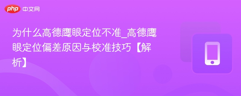 为什么高德鹰眼定位不准_高德鹰眼定位偏差原因与校准技巧【解析】-第1张图片-佛山资讯网