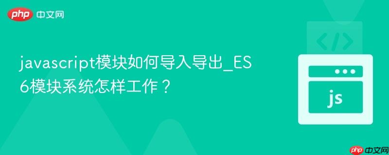 javascript模块如何导入导出_ES6模块系统怎样工作？-第1张图片-佛山资讯网
