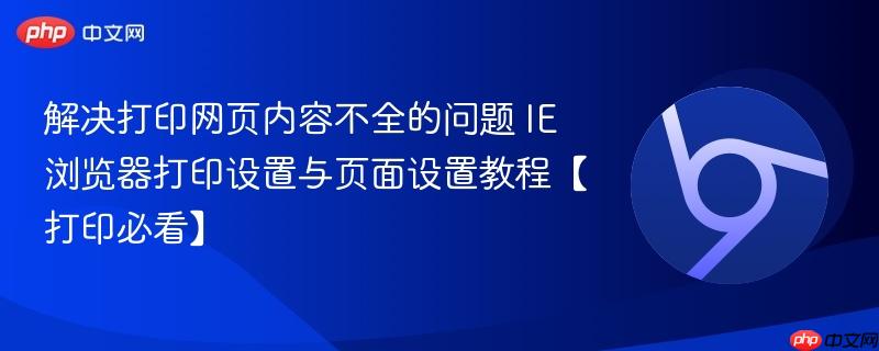 解决打印网页内容不全的问题 IE浏览器打印设置与页面设置教程【打印必看】-第1张图片-佛山资讯网