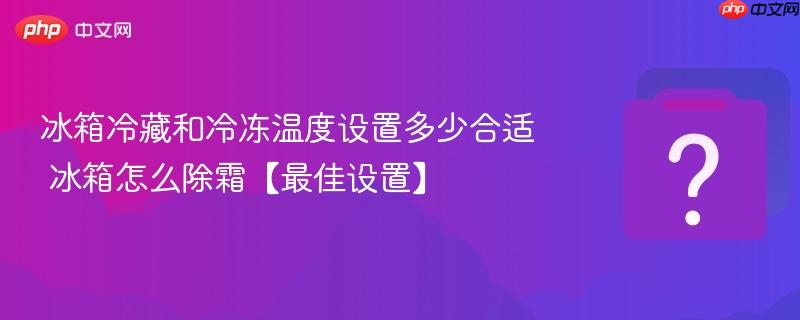 冰箱冷藏和冷冻温度设置多少合适 冰箱怎么除霜【最佳设置】-第1张图片-佛山资讯网