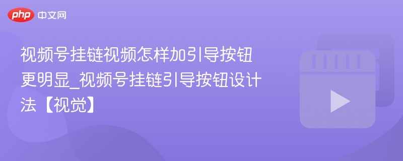 视频号挂链视频怎样加引导按钮更明显_视频号挂链引导按钮设计法【视觉】-第1张图片-佛山资讯网