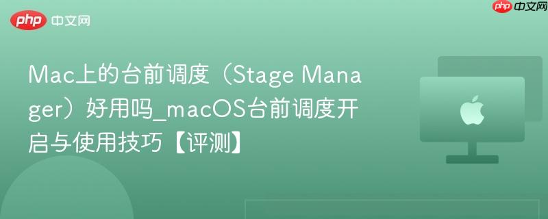 Mac上的台前调度（Stage Manager）好用吗_macOS台前调度开启与使用技巧【评测】-第1张图片-佛山资讯网