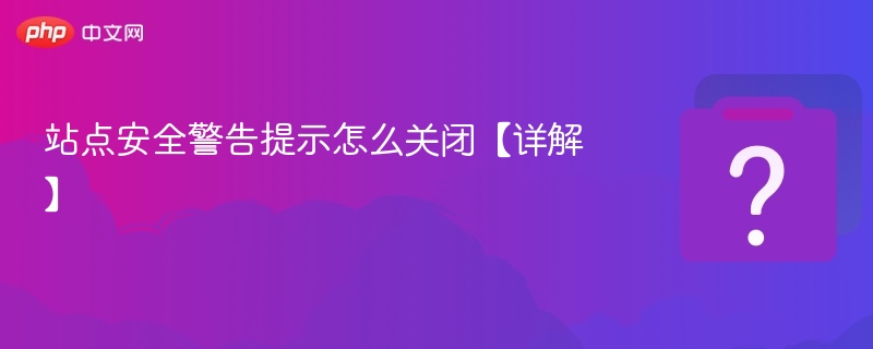 站点安全警告提示怎么关闭【详解】-第1张图片-佛山资讯网