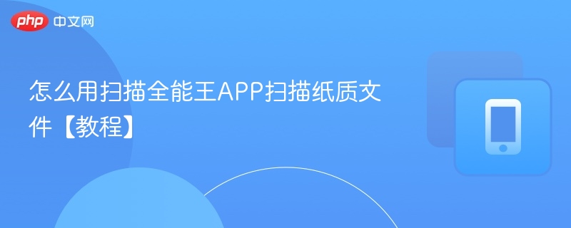 怎么用扫描全能王APP扫描纸质文件【教程】-第1张图片-佛山资讯网