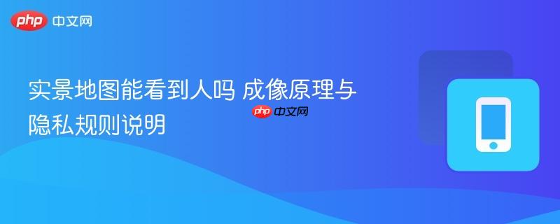 实景地图能看到人吗 成像原理与隐私规则说明-第1张图片-佛山资讯网 实景地图能看到人吗 成像原理与隐私规则说明-第1张图片-佛山资讯网