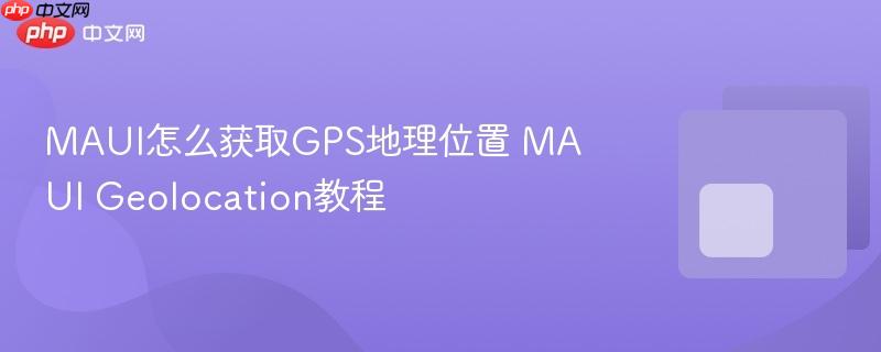 MAUI怎么获取GPS地理位置 MAUI Geolocation教程-第1张图片-佛山资讯网