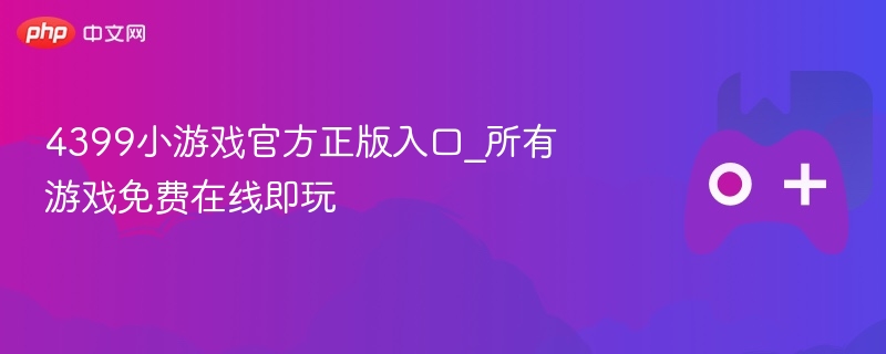 4399小游戏官方正版入口_所有游戏免费在线即玩-第1张图片-佛山资讯网