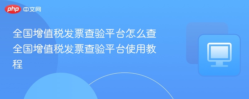 全国增值税发票查验平台怎么查 全国增值税发票查验平台使用教程-第1张图片-佛山资讯网