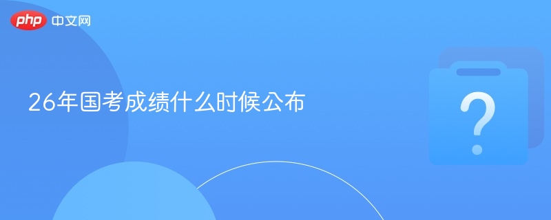 26年国考成绩什么时候公布-第1张图片-佛山资讯网