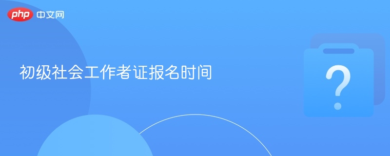 初级社会工作者证报名时间-第1张图片-佛山资讯网
