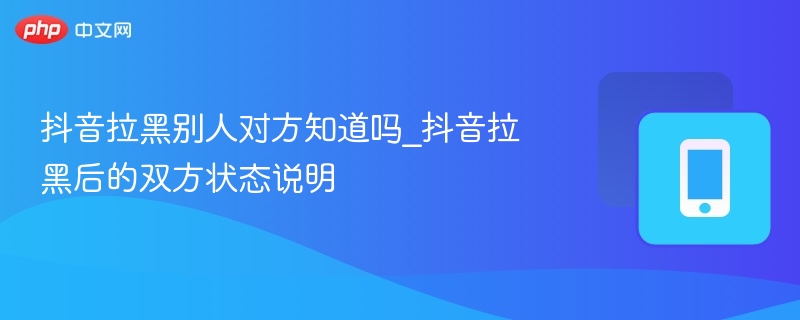 抖音拉黑别人对方知道吗_抖音拉黑后的双方状态说明-第1张图片-佛山资讯网 抖音拉黑别人对方知道吗_抖音拉黑后的双方状态说明-第1张图片-佛山资讯网