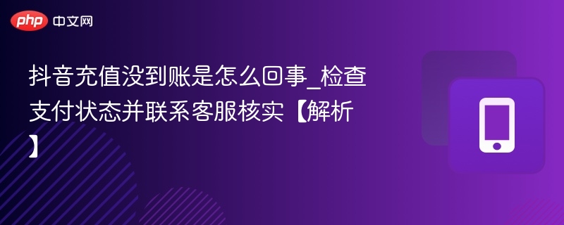抖音充值没到账是怎么回事_检查支付状态并联系客服核实【解析】-第1张图片-佛山资讯网