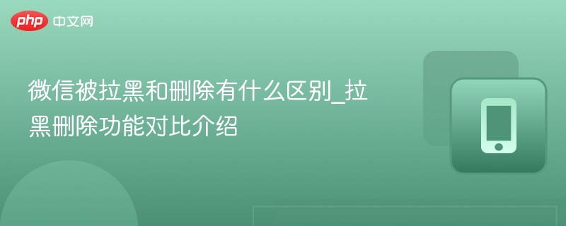 微信被拉黑和删除有什么区别_拉黑删除功能对比介绍-第1张图片-佛山资讯网