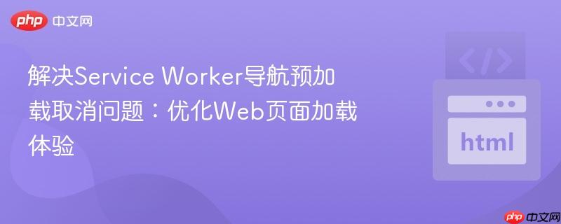 解决Service Worker导航预加载取消问题：优化Web页面加载体验-第1张图片-佛山资讯网