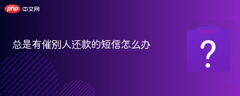 总是有催别人还款的短信怎么办-第1张图片-佛山资讯网
