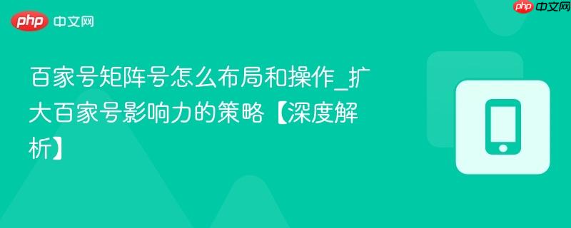 百家号矩阵号怎么布局和操作_扩大百家号影响力的策略【深度解析】-第1张图片-佛山资讯网