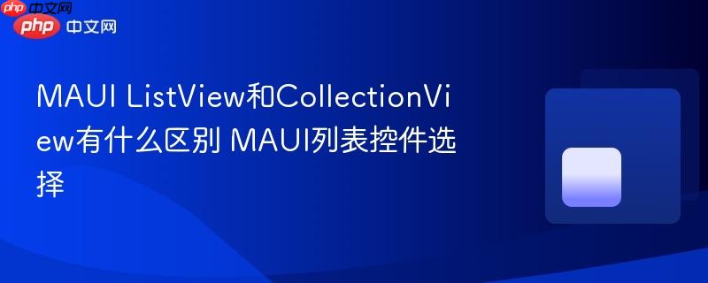 MAUI ListView和CollectionView有什么区别 MAUI列表控件选择-第1张图片-佛山资讯网