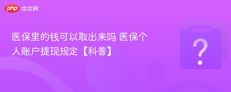 医保里的钱可以取出来吗 医保个人账户提现规定【科普】-第1张图片-佛山资讯网