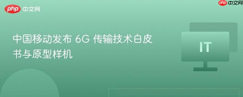 中国移动发布 6G 传输技术白皮书与原型样机-第1张图片-佛山资讯网 中国移动发布 6G 传输技术白皮书与原型样机-第1张图片-佛山资讯网