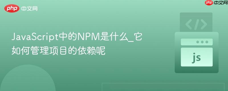 JavaScript中的NPM是什么_它如何管理项目的依赖呢-第1张图片-佛山资讯网 JavaScript中的NPM是什么_它如何管理项目的依赖呢-第1张图片-佛山资讯网